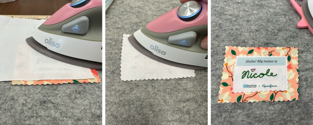 Three images have been placed together side by side in a rectangle. On the left, a pink iron is pressing the name tag from the front with a piece of fabric on top. This is adhering the embroidered name tag, the seam tape and the backing fabric together. The name tag is being pressed on a gray ironing mat. In the middle, a pink iron is pressing the name tag from the back with a piece of fabric. This is adhering the embroidered name tag, the seam tape and the backing fabric together. The name tag is being pressed on a gray ironing mat. On the right, the name Nicole in cursive has been stitched in green in the middle of a name tag rectangle that says “Hello! My name is:” at the top and says “QuiltCon” and “Spoonflower” at the bottom. The “i” in Nicole is stitched in red with a heart.