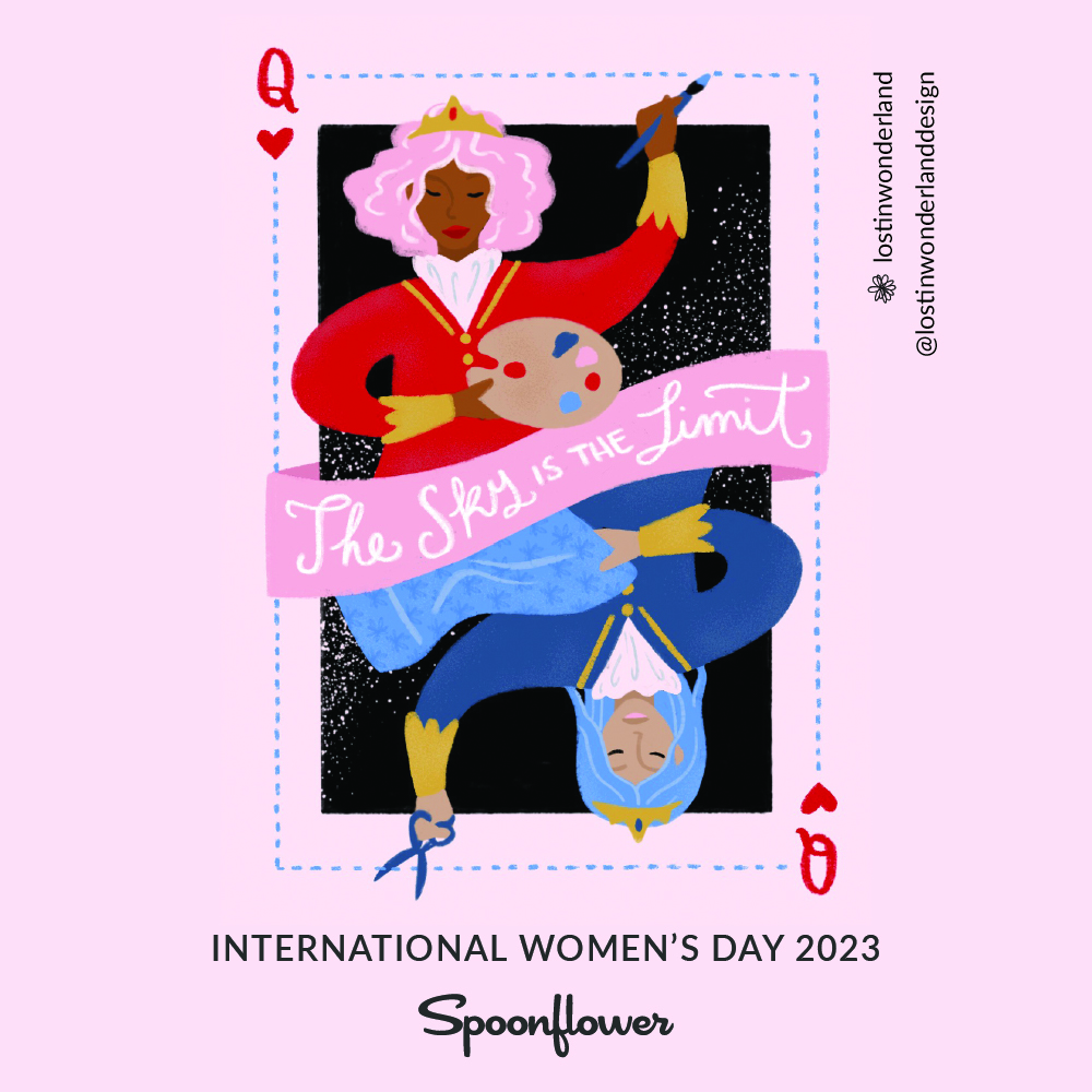 A sticker by Linda Aristizabal for International Women’s Day. At top right, in black font is Linda’s Instagram handle @lostinwonderlanddesign and Spoonflower shop name, lostinwonderland. At the bottom is the text International Women’s Day 2023, Spoonflower. The design is of a Queen of Hearts card with a black background on a sticker with a pink background. A pink banner runs through the middle of the card that says in white text, “The sky is the limit” The queen on the top holds a painter’s palette in one hand and a paint brush in the other. The queen at the bottom holds scissors in one hand and blue fabric in the other.